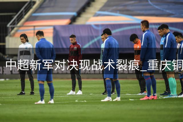 中超新军对决现战术裂痕 重庆铜梁龙陷入三轮不胜危机